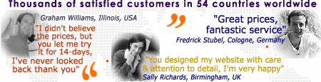"Great prices, fantastic service" Fredrick Stubel, Cologne, Germany. "I didn't believe the prices, but you let me try it for 14-days, I've never looked back, thank you" Graham Williams, Illinois, USA. "You designed my website with care and attention to detail, I'm very happy"  Sally Richards, Birmingham, UK - Join Graham, Sally, Fredrick and our 2,639 other satisfied customers, order today.